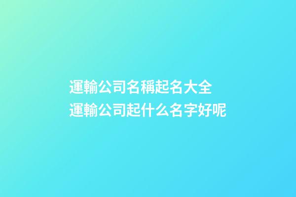 運輸公司名稱起名大全 運輸公司起什么名字好呢